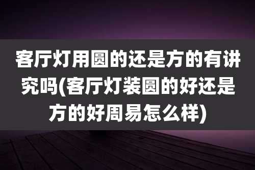 客厅灯用圆的还是方的有讲究吗(客厅灯装圆的好还是方的好周易怎么样)