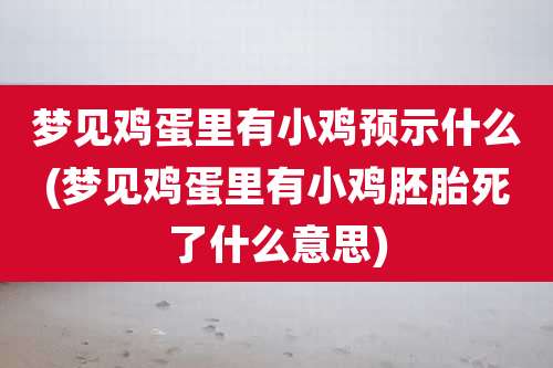 梦见鸡蛋里有小鸡预示什么(梦见鸡蛋里有小鸡胚胎死了什么意思)
