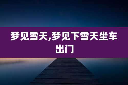 梦见雪天,梦见下雪天坐车出门
