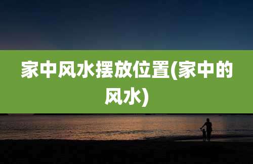家中风水摆放位置(家中的风水)