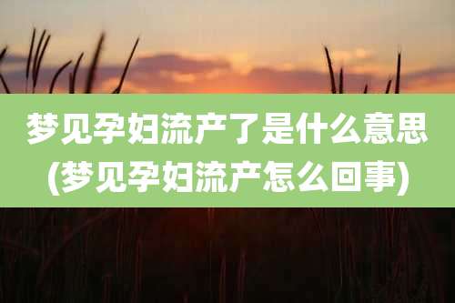 梦见孕妇流产了是什么意思(梦见孕妇流产怎么回事)