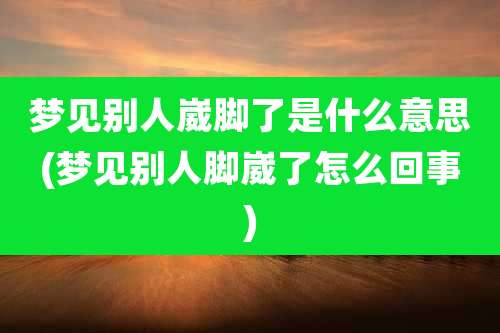 梦见别人崴脚了是什么意思(梦见别人脚崴了怎么回事)
