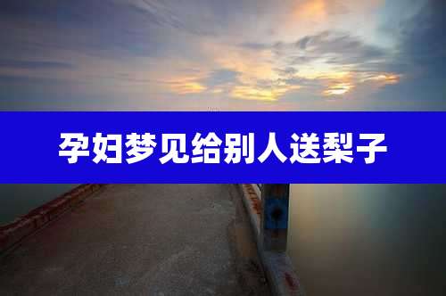孕妇梦见给别人送梨子