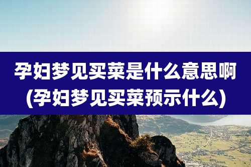 孕妇梦见买菜是什么意思啊(孕妇梦见买菜预示什么)