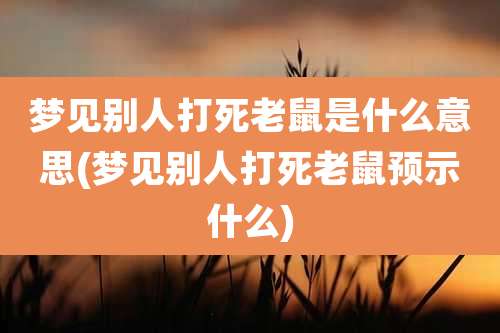 梦见别人打死老鼠是什么意思(梦见别人打死老鼠预示什么)