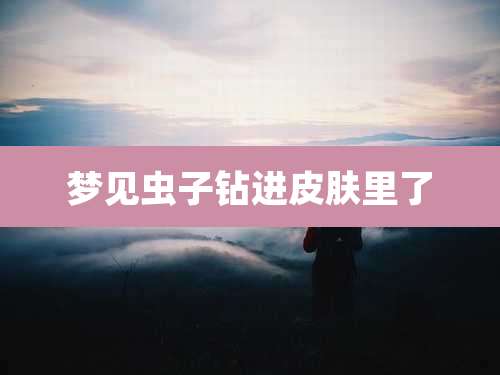 梦见虫子钻进皮肤里了