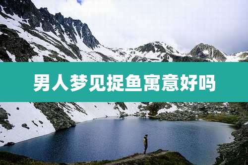 男人梦见捉鱼寓意好吗