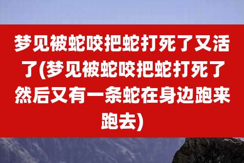 梦见被蛇咬把蛇打死了又活了(梦见被蛇咬把蛇打死了然后又有一条蛇在身边跑来跑去)