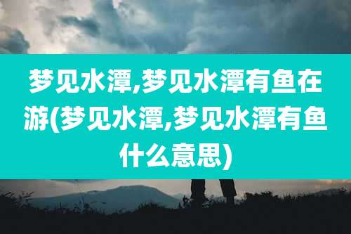 梦见水潭,梦见水潭有鱼在游(梦见水潭,梦见水潭有鱼什么意思)