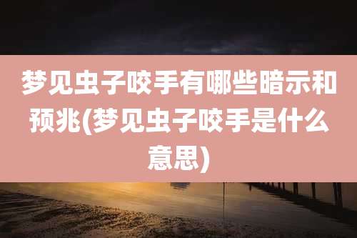 梦见虫子咬手有哪些暗示和预兆(梦见虫子咬手是什么意思)