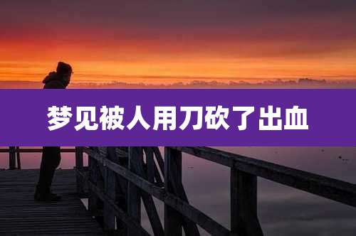 梦见被人用刀砍了出血