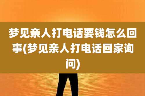 梦见亲人打电话要钱怎么回事(梦见亲人打电话回家询问)