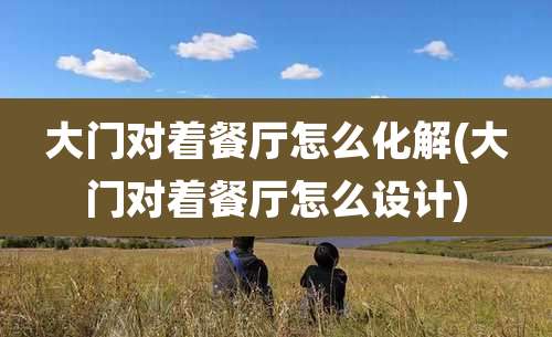 大门对着餐厅怎么化解(大门对着餐厅怎么设计)
