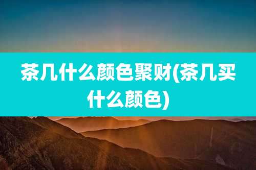 茶几什么颜色聚财(茶几买什么颜色)