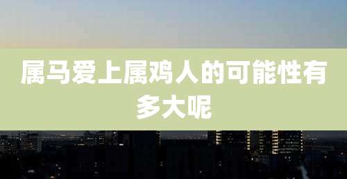 属马爱上属鸡人的可能性有多大呢