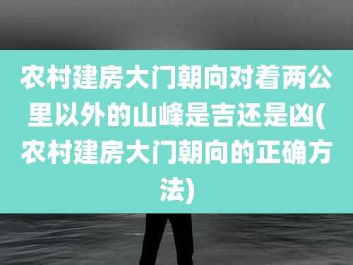 农村建房大门朝向对着两公里以外的山峰是吉还是凶(农村建房大门朝向的正确方法)