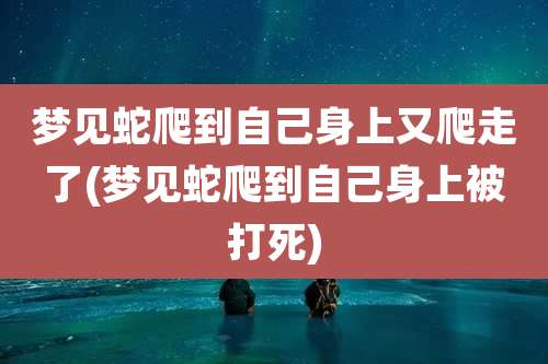 梦见蛇爬到自己身上又爬走了(梦见蛇爬到自己身上被打死)