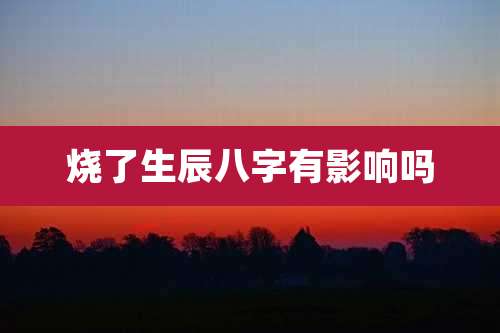 烧了生辰八字有影响吗