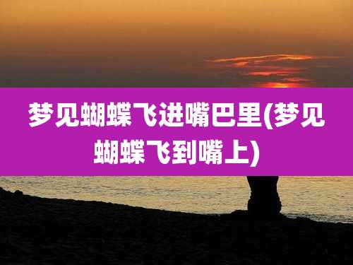 梦见蝴蝶飞进嘴巴里(梦见蝴蝶飞到嘴上)