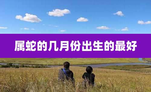 属蛇的几月份出生的最好
