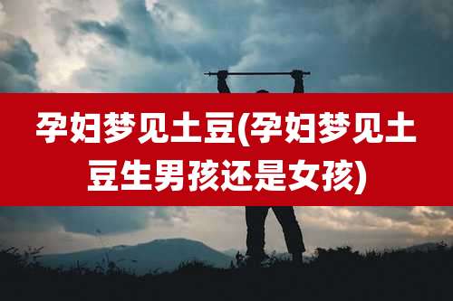 孕妇梦见土豆(孕妇梦见土豆生男孩还是女孩)