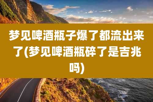 梦见啤酒瓶子爆了都流出来了(梦见啤酒瓶碎了是吉兆吗)