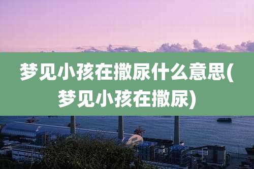 梦见小孩在撒尿什么意思(梦见小孩在撒尿)