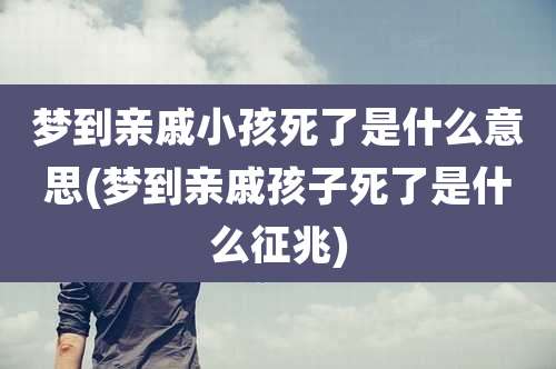 梦到亲戚小孩死了是什么意思(梦到亲戚孩子死了是什么征兆)
