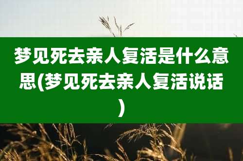 梦见死去亲人复活是什么意思(梦见死去亲人复活说话)