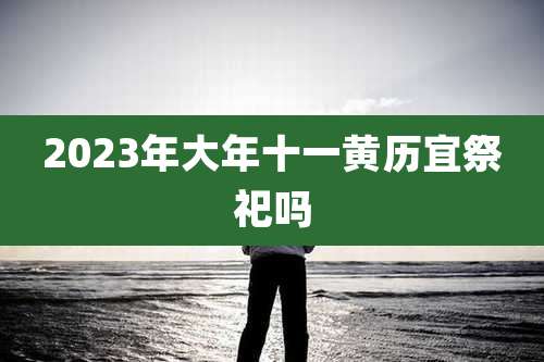 2023年大年十一黄历宜祭祀吗