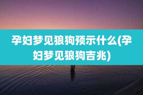 孕妇梦见狼狗预示什么(孕妇梦见狼狗吉兆)