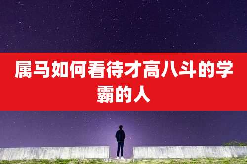 属马如何看待才高八斗的学霸的人