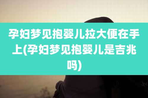 孕妇梦见抱婴儿拉大便在手上(孕妇梦见抱婴儿是吉兆吗)