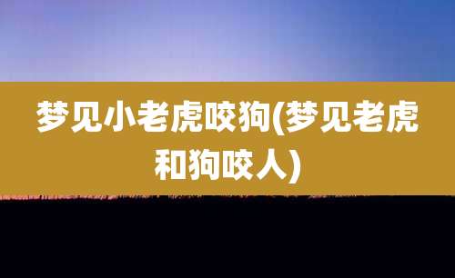 梦见小老虎咬狗(梦见老虎和狗咬人)