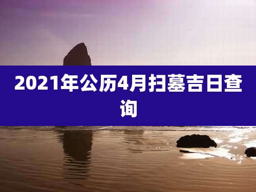 2021年公历4月扫墓吉日查询