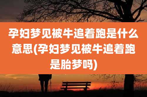 孕妇梦见被牛追着跑是什么意思(孕妇梦见被牛追着跑是胎梦吗)