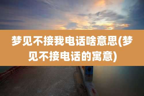 梦见不接我电话啥意思(梦见不接电话的寓意)