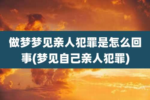 做梦梦见亲人犯罪是怎么回事(梦见自己亲人犯罪)