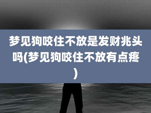 梦见狗咬住不放是发财兆头吗(梦见狗咬住不放有点疼)