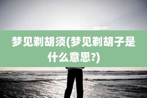 梦见剃胡须(梦见剃胡子是什么意思?)