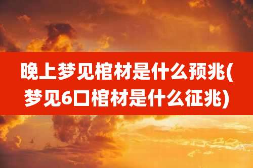 晚上梦见棺材是什么预兆(梦见6口棺材是什么征兆)