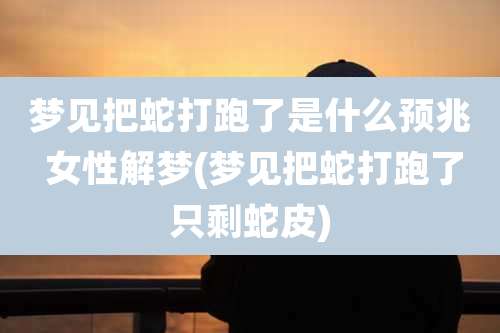 梦见把蛇打跑了是什么预兆 女性解梦(梦见把蛇打跑了只剩蛇皮)