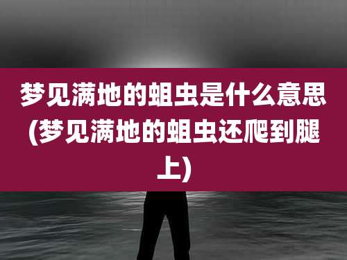 梦见满地的蛆虫是什么意思(梦见满地的蛆虫还爬到腿上)