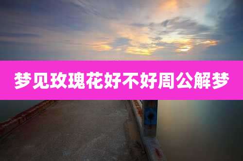 梦见玫瑰花好不好周公解梦