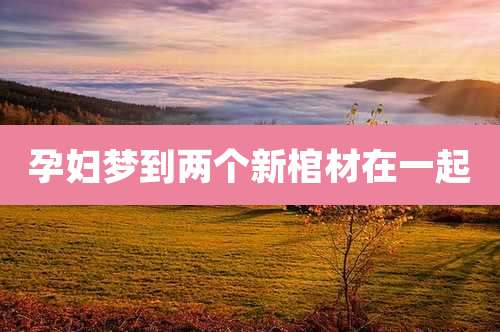 孕妇梦到两个新棺材在一起