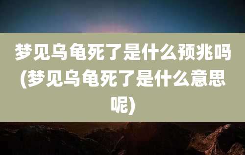梦见乌龟死了是什么预兆吗(梦见乌龟死了是什么意思呢)