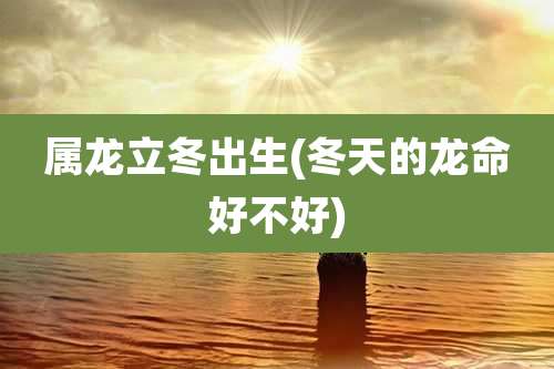 属龙立冬出生(冬天的龙命好不好)