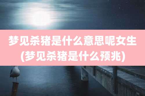 梦见杀猪是什么意思呢女生(梦见杀猪是什么预兆)