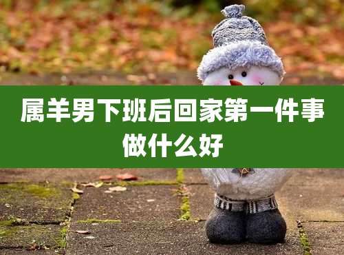 属羊男下班后回家第一件事做什么好