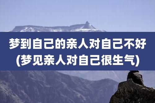 梦到自己的亲人对自己不好(梦见亲人对自己很生气)